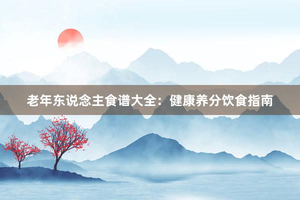 老年东说念主食谱大全：健康养分饮食指南